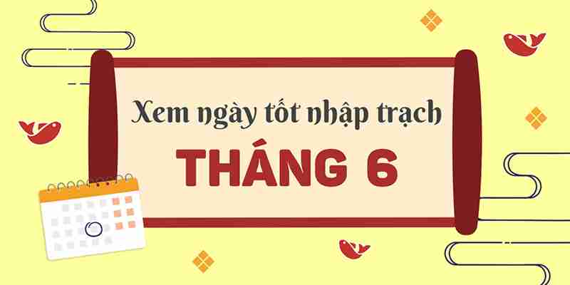 Xem ngày tốt để chuyển nhà, nhập trạch tháng 6 để tăng cường may mắn và tài lộc